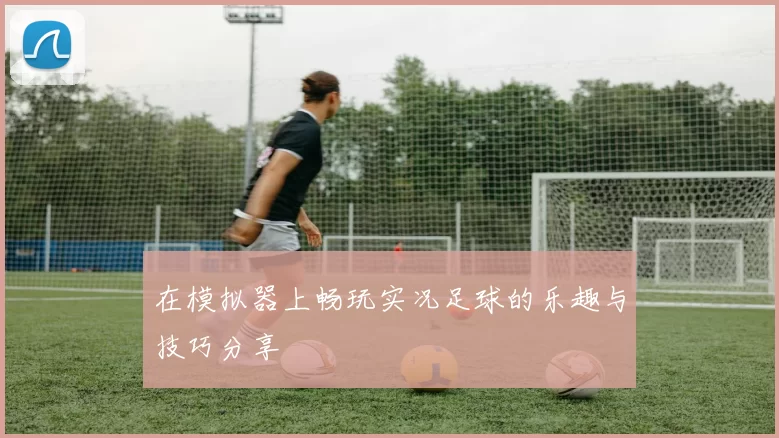 在模拟器上畅玩实况足球的乐趣与技巧分享