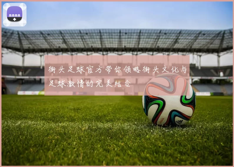 街头足球官方带你领略街头文化与足球激情的完美结合