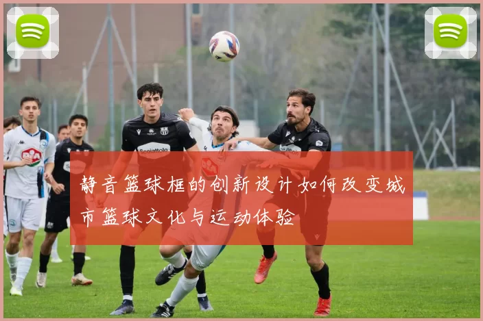 静音篮球框的创新设计如何改变城市篮球文化与运动体验