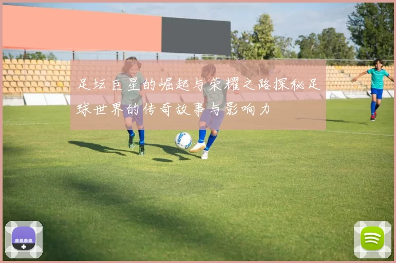 足坛巨星的崛起与荣耀之路探秘足球世界的传奇故事与影响力