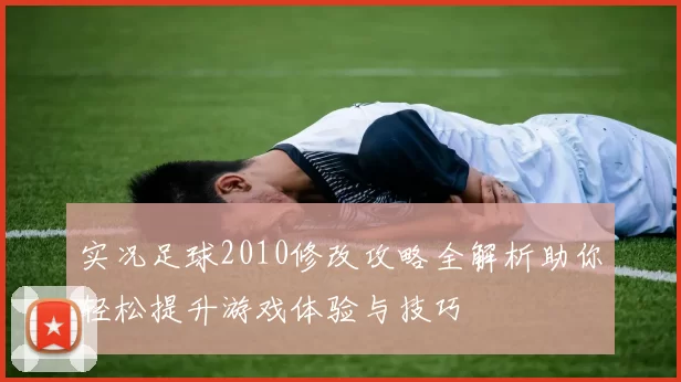 实况足球2010修改攻略全解析助你轻松提升游戏体验与技巧