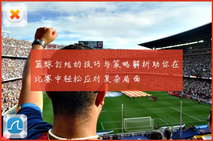 篮球打结的技巧与策略解析助你在比赛中轻松应对复杂局面