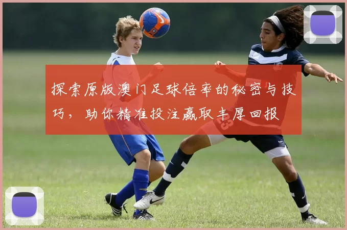 探索原版澳门足球倍率的秘密与技巧，助你精准投注赢取丰厚回报