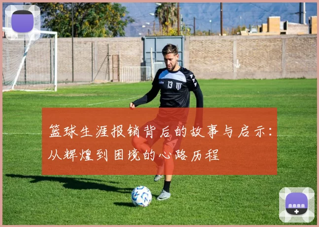 篮球生涯报销背后的故事与启示：从辉煌到困境的心路历程